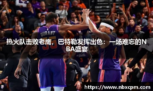 热火队击败老鹰，巴特勒发挥出色：一场难忘的NBA盛宴