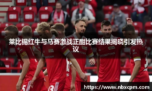 莱比锡红牛与马赛激战正酣比赛结果揭晓引发热议