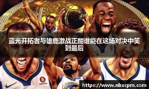 蓝光开拓者与雄鹿激战正酣谁能在这场对决中笑到最后